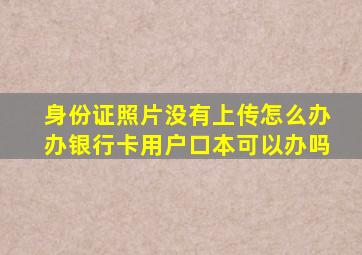 身份证照片没有上传怎么办办银行卡用户口本可以办吗