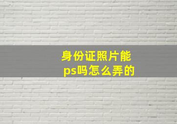 身份证照片能ps吗怎么弄的