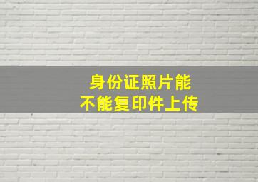 身份证照片能不能复印件上传