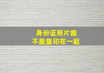 身份证照片能不能复印在一起