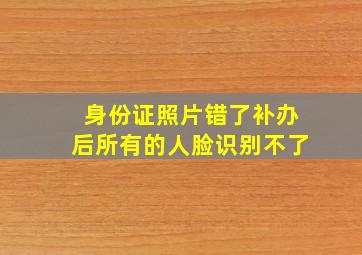 身份证照片错了补办后所有的人脸识别不了