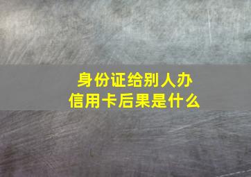 身份证给别人办信用卡后果是什么