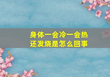 身体一会冷一会热还发烧是怎么回事