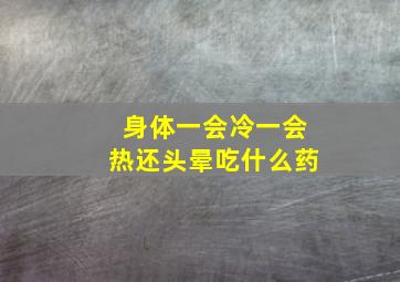 身体一会冷一会热还头晕吃什么药