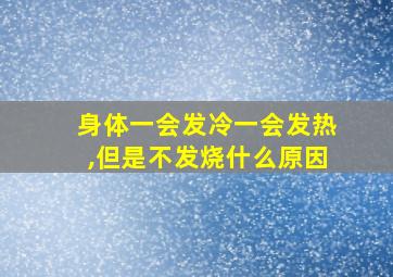 身体一会发冷一会发热,但是不发烧什么原因