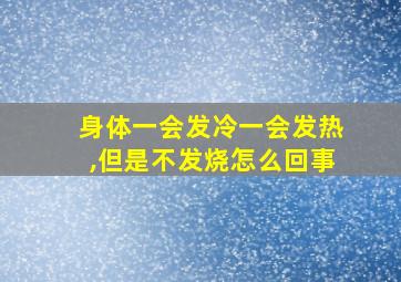 身体一会发冷一会发热,但是不发烧怎么回事