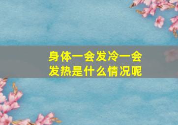 身体一会发冷一会发热是什么情况呢