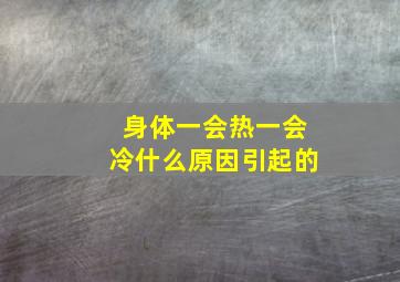 身体一会热一会冷什么原因引起的