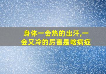 身体一会热的出汗,一会又冷的厉害是啥病症