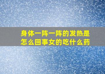 身体一阵一阵的发热是怎么回事女的吃什么药