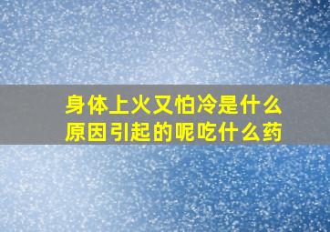 身体上火又怕冷是什么原因引起的呢吃什么药