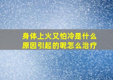 身体上火又怕冷是什么原因引起的呢怎么治疗