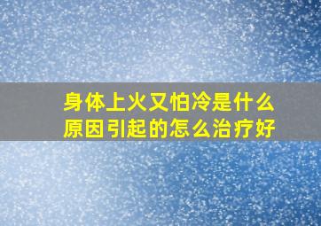 身体上火又怕冷是什么原因引起的怎么治疗好