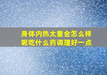 身体内热太重会怎么样呢吃什么药调理好一点