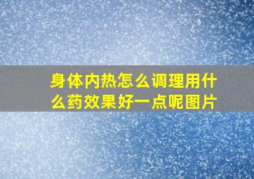 身体内热怎么调理用什么药效果好一点呢图片