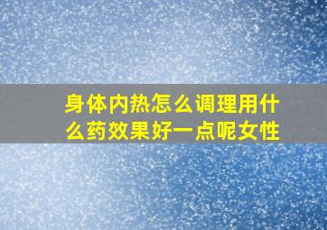 身体内热怎么调理用什么药效果好一点呢女性