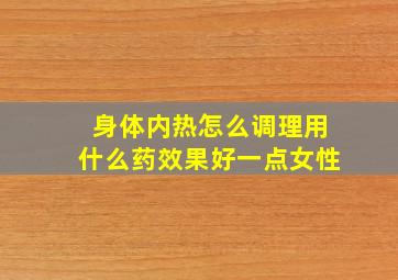 身体内热怎么调理用什么药效果好一点女性