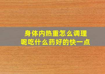 身体内热重怎么调理呢吃什么药好的快一点