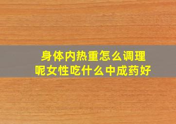 身体内热重怎么调理呢女性吃什么中成药好