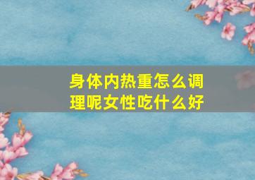 身体内热重怎么调理呢女性吃什么好