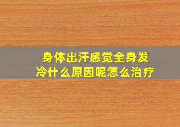 身体出汗感觉全身发冷什么原因呢怎么治疗