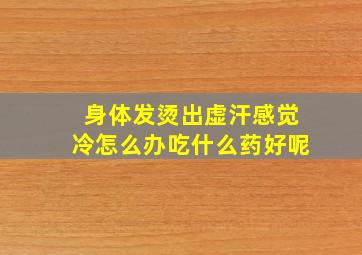 身体发烫出虚汗感觉冷怎么办吃什么药好呢