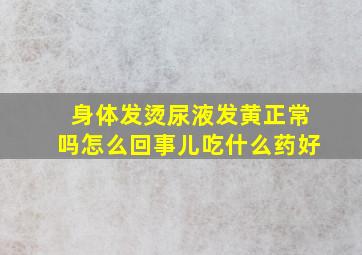 身体发烫尿液发黄正常吗怎么回事儿吃什么药好