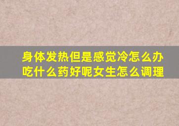 身体发热但是感觉冷怎么办吃什么药好呢女生怎么调理