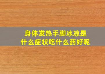 身体发热手脚冰凉是什么症状吃什么药好呢