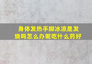 身体发热手脚冰凉是发烧吗怎么办呢吃什么药好