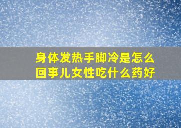 身体发热手脚冷是怎么回事儿女性吃什么药好