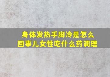 身体发热手脚冷是怎么回事儿女性吃什么药调理