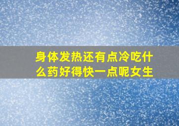 身体发热还有点冷吃什么药好得快一点呢女生