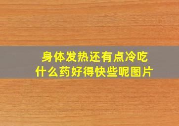 身体发热还有点冷吃什么药好得快些呢图片