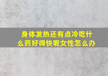 身体发热还有点冷吃什么药好得快呢女性怎么办