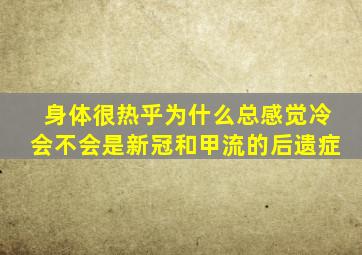 身体很热乎为什么总感觉冷会不会是新冠和甲流的后遗症