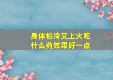 身体怕冷又上火吃什么药效果好一点