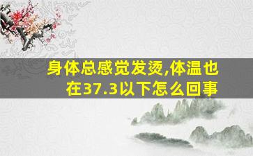 身体总感觉发烫,体温也在37.3以下怎么回事