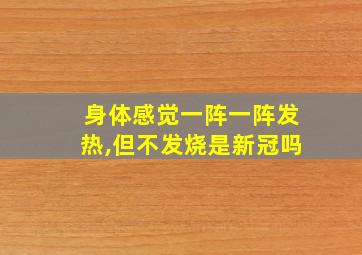 身体感觉一阵一阵发热,但不发烧是新冠吗