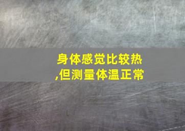 身体感觉比较热,但测量体温正常