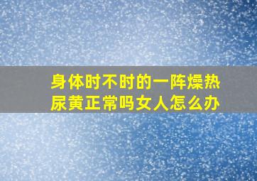 身体时不时的一阵燥热尿黄正常吗女人怎么办