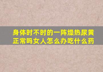 身体时不时的一阵燥热尿黄正常吗女人怎么办吃什么药