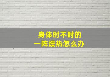 身体时不时的一阵燥热怎么办