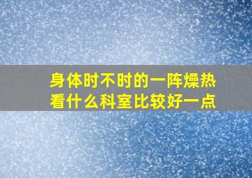 身体时不时的一阵燥热看什么科室比较好一点