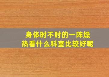 身体时不时的一阵燥热看什么科室比较好呢