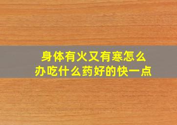 身体有火又有寒怎么办吃什么药好的快一点