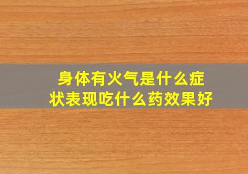 身体有火气是什么症状表现吃什么药效果好