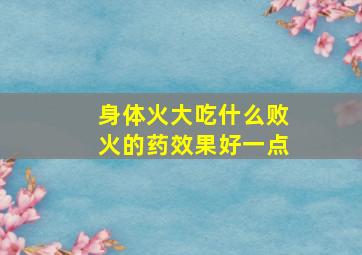 身体火大吃什么败火的药效果好一点