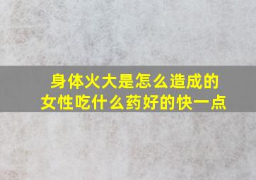 身体火大是怎么造成的女性吃什么药好的快一点