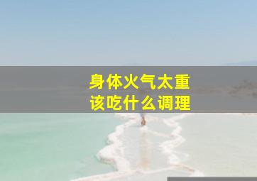 身体火气太重该吃什么调理